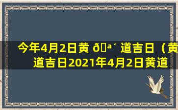 今年4月2日黄 🪴 道吉日（黄道吉日2021年4月2日黄道 🐎 吉日查询）